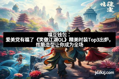福豆钱包：爱美党有福了《笑傲江湖OL》精美时装Top3出炉，炫酷造型让你成为全场焦点！