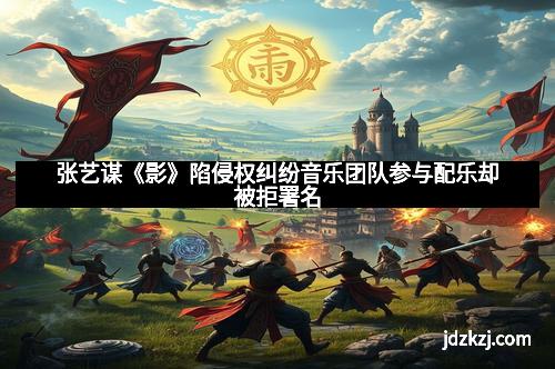 张艺谋《影》陷侵权纠纷音乐团队参与配乐却被拒署名